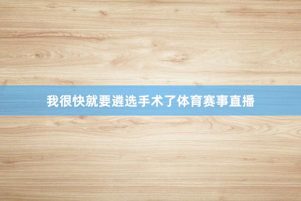 我很快就要遴选手术了体育赛事直播