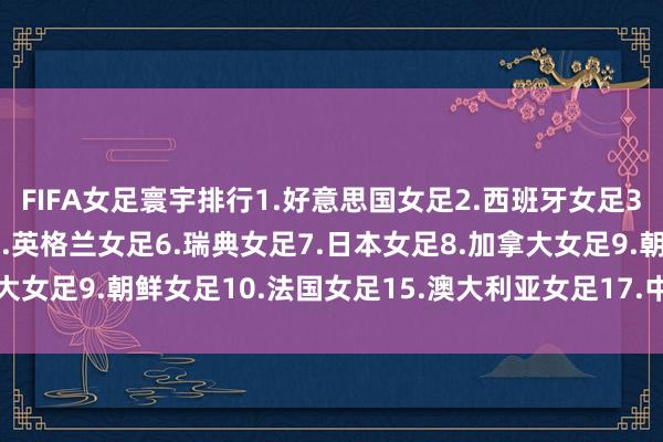 FIFA女足寰宇排行1.好意思国女足2.西班牙女足3.德国女足4.巴西女足5.英格兰女足6.瑞典女足7.日本女足8.加拿大女足9.朝鲜女足10.法国女足15.澳大利亚女足17.中国女足体育集锦