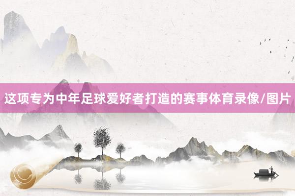 这项专为中年足球爱好者打造的赛事体育录像/图片