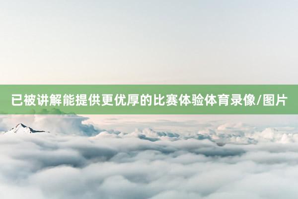已被讲解能提供更优厚的比赛体验体育录像/图片
