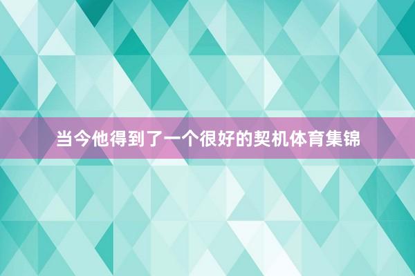 当今他得到了一个很好的契机体育集锦