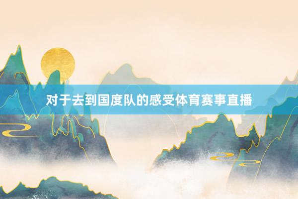 对于去到国度队的感受体育赛事直播