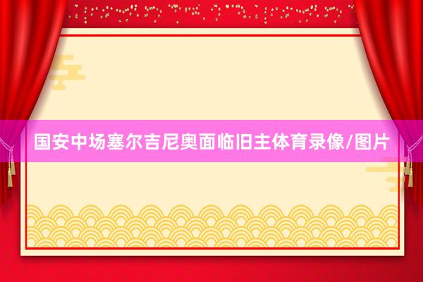 国安中场塞尔吉尼奥面临旧主体育录像/图片