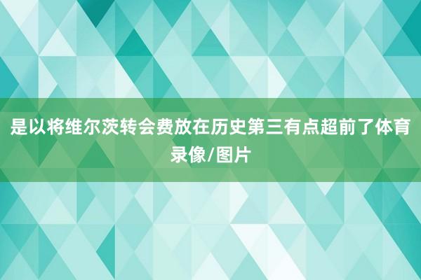 是以将维尔茨转会费放在历史第三有点超前了体育录像/图片