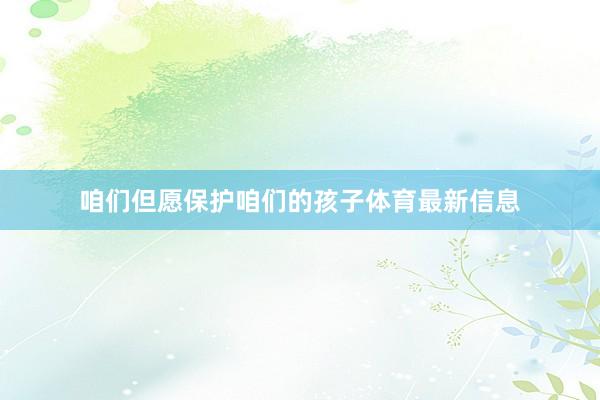 咱们但愿保护咱们的孩子体育最新信息