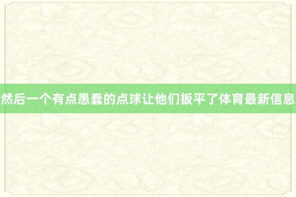 然后一个有点愚蠢的点球让他们扳平了体育最新信息