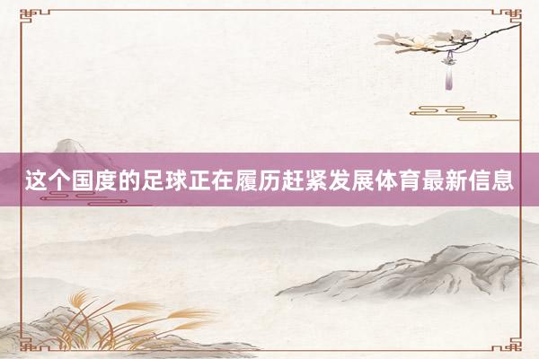 这个国度的足球正在履历赶紧发展体育最新信息