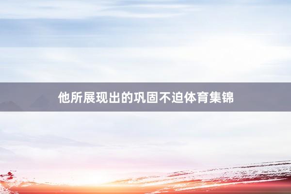 他所展现出的巩固不迫体育集锦
