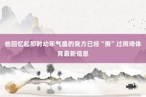 他回忆起那时幼年气盛的我方已经“撕”过雨琦体育最新信息