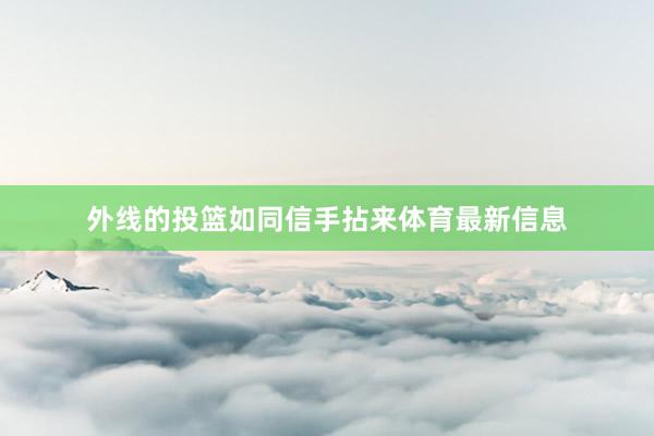 外线的投篮如同信手拈来体育最新信息