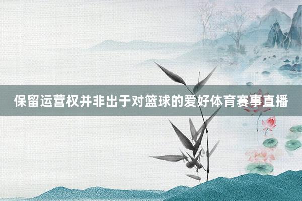 保留运营权并非出于对篮球的爱好体育赛事直播