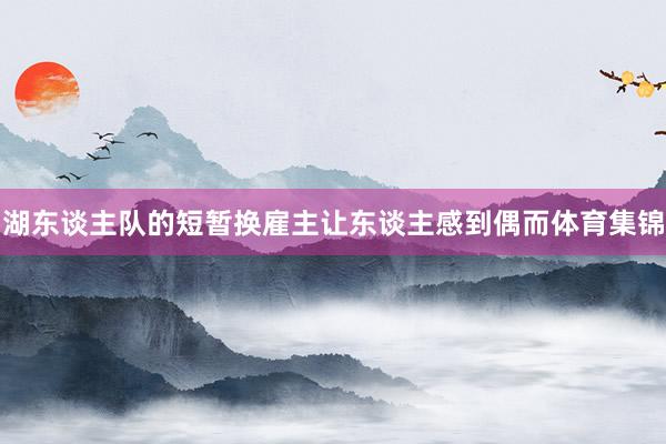 湖东谈主队的短暂换雇主让东谈主感到偶而体育集锦