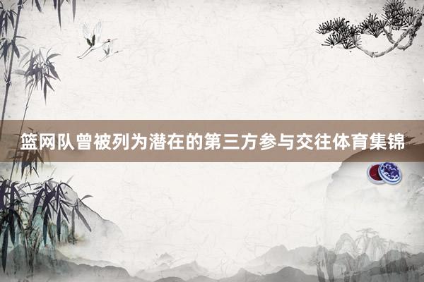 篮网队曾被列为潜在的第三方参与交往体育集锦