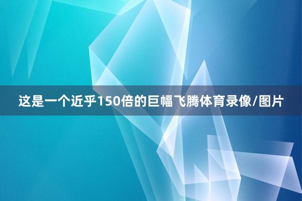 这是一个近乎150倍的巨幅飞腾体育录像/图片