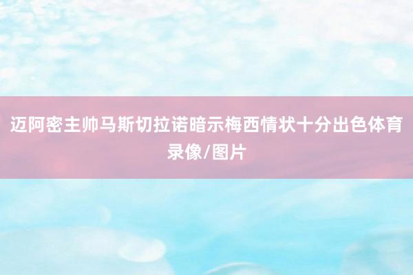 迈阿密主帅马斯切拉诺暗示梅西情状十分出色体育录像/图片