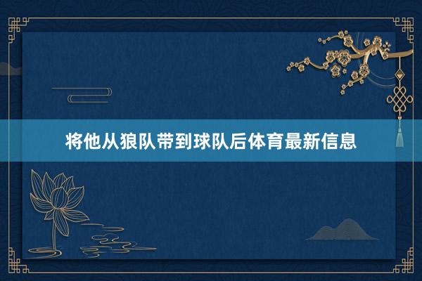 将他从狼队带到球队后体育最新信息