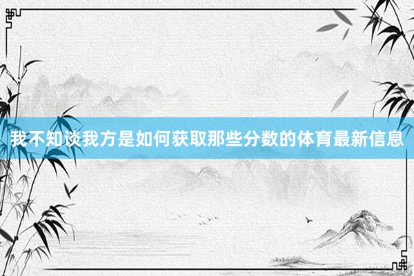 我不知谈我方是如何获取那些分数的体育最新信息