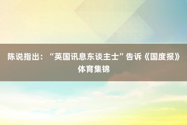 陈说指出：“英国讯息东谈主士”告诉《国度报》体育集锦