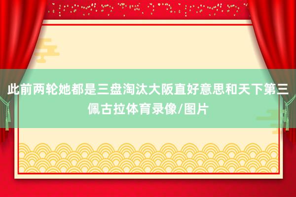 此前两轮她都是三盘淘汰大阪直好意思和天下第三佩古拉体育录像/图片