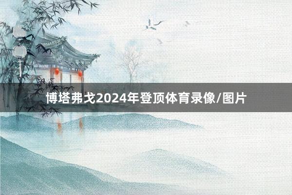 博塔弗戈2024年登顶体育录像/图片