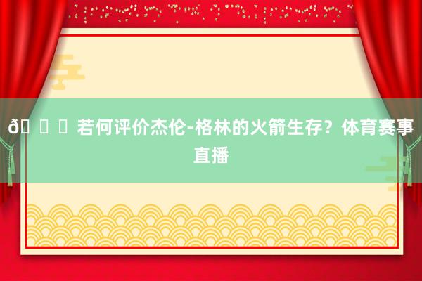 👀若何评价杰伦-格林的火箭生存？体育赛事直播