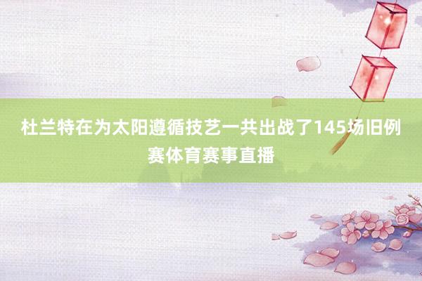 杜兰特在为太阳遵循技艺一共出战了145场旧例赛体育赛事直播