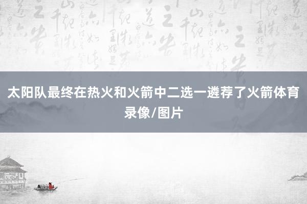 太阳队最终在热火和火箭中二选一遴荐了火箭体育录像/图片