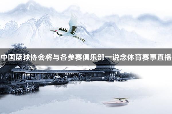 中国篮球协会将与各参赛俱乐部一说念体育赛事直播