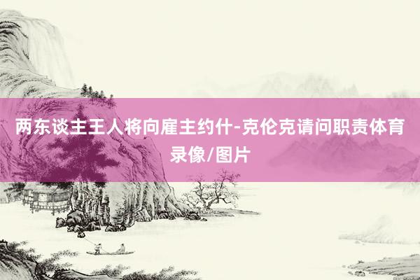 两东谈主王人将向雇主约什-克伦克请问职责体育录像/图片