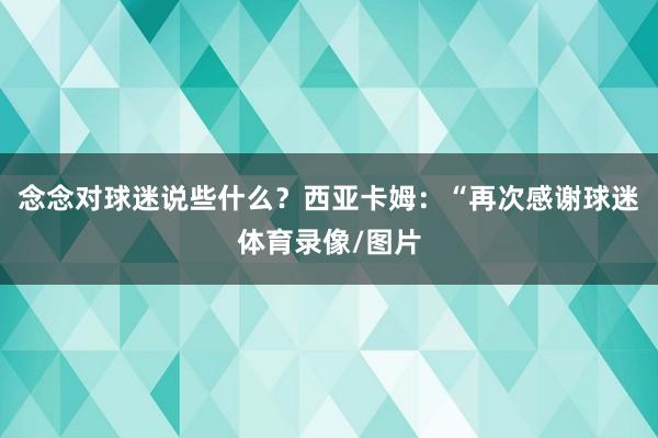 念念对球迷说些什么？西亚卡姆：“再次感谢球迷体育录像/图片