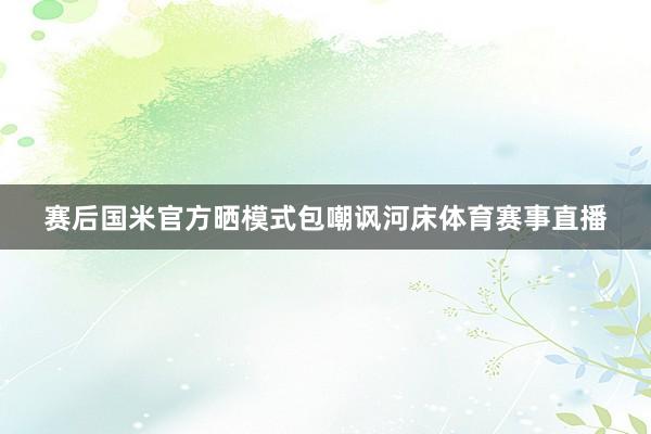 赛后国米官方晒模式包嘲讽河床体育赛事直播