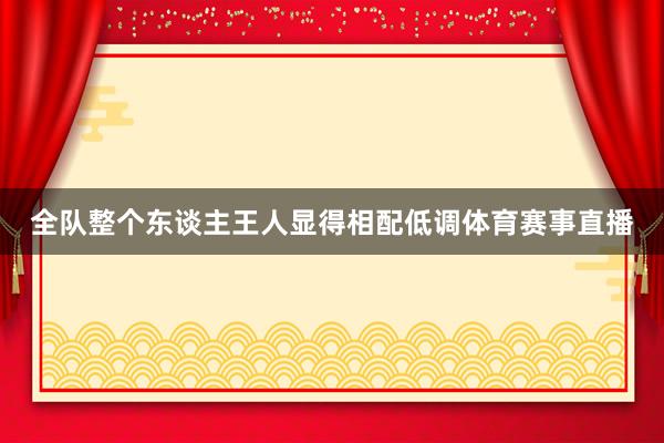 全队整个东谈主王人显得相配低调体育赛事直播
