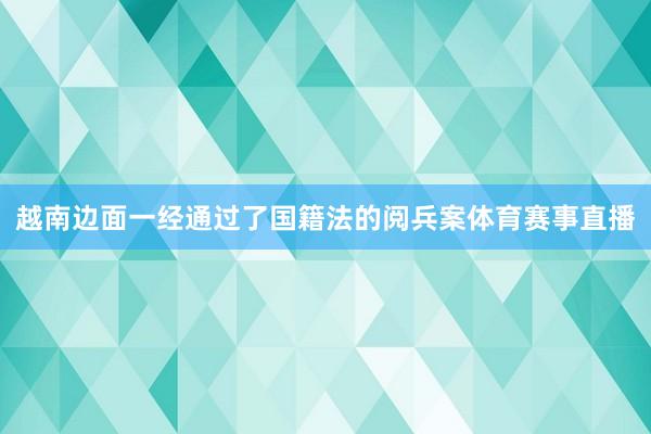 越南边面一经通过了国籍法的阅兵案体育赛事直播