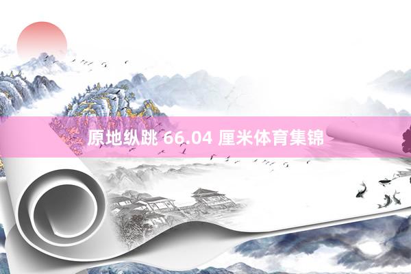 原地纵跳 66.04 厘米体育集锦