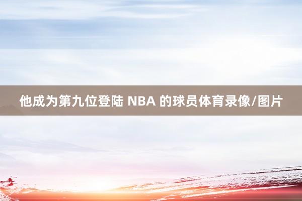 他成为第九位登陆 NBA 的球员体育录像/图片