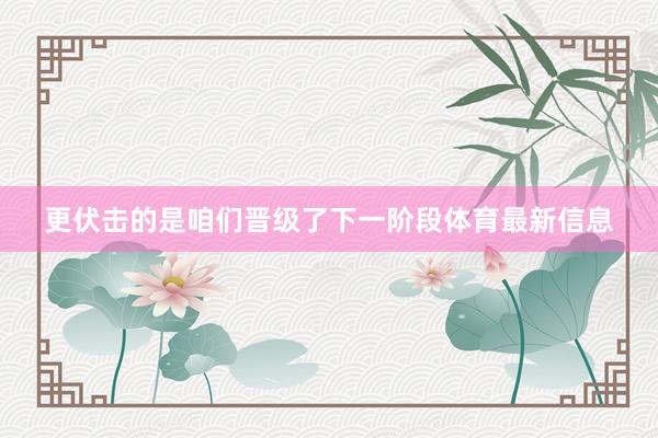 更伏击的是咱们晋级了下一阶段体育最新信息