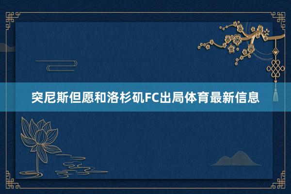突尼斯但愿和洛杉矶FC出局体育最新信息