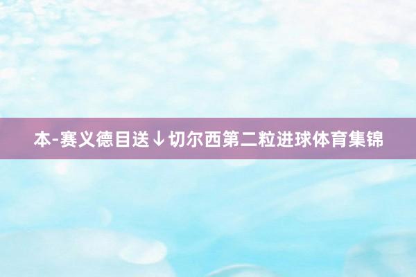本-赛义德目送↓切尔西第二粒进球体育集锦