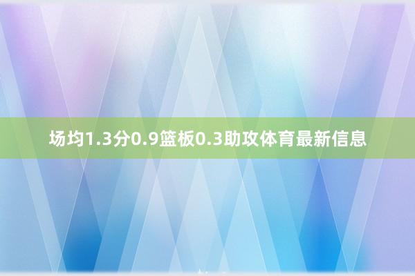 场均1.3分0.9篮板0.3助攻体育最新信息