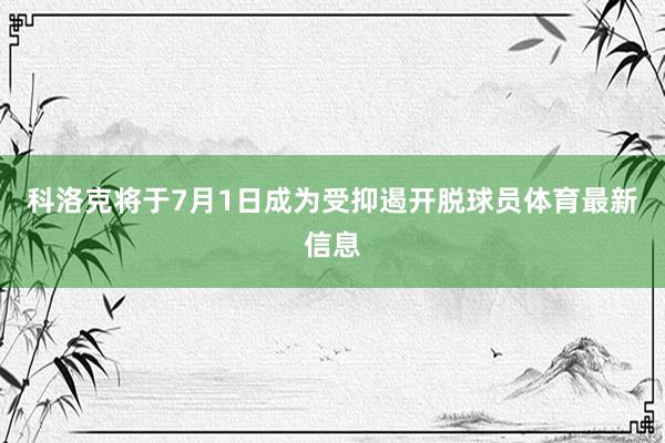 科洛克将于7月1日成为受抑遏开脱球员体育最新信息