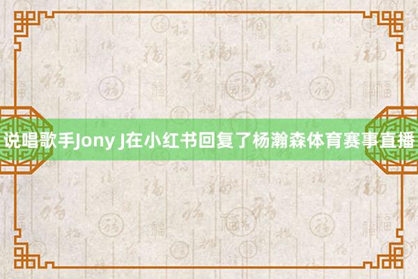 说唱歌手Jony J在小红书回复了杨瀚森体育赛事直播