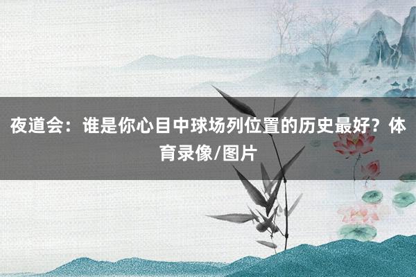 夜道会：谁是你心目中球场列位置的历史最好？体育录像/图片