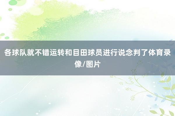 各球队就不错运转和目田球员进行说念判了体育录像/图片