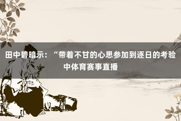 田中碧暗示：“带着不甘的心思参加到逐日的考验中体育赛事直播