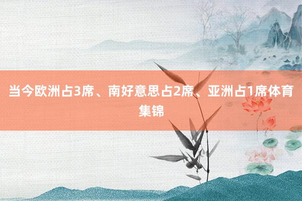当今欧洲占3席、南好意思占2席、亚洲占1席体育集锦