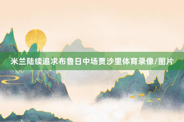 米兰陆续追求布鲁日中场贾沙里体育录像/图片