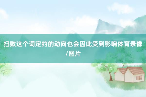 扫数这个词定约的动向也会因此受到影响体育录像/图片