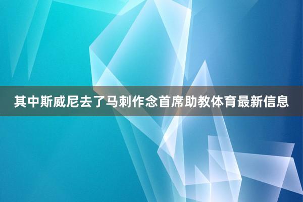 其中斯威尼去了马刺作念首席助教体育最新信息