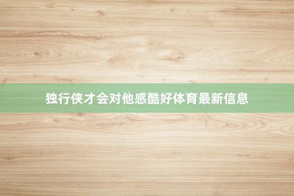 独行侠才会对他感酷好体育最新信息