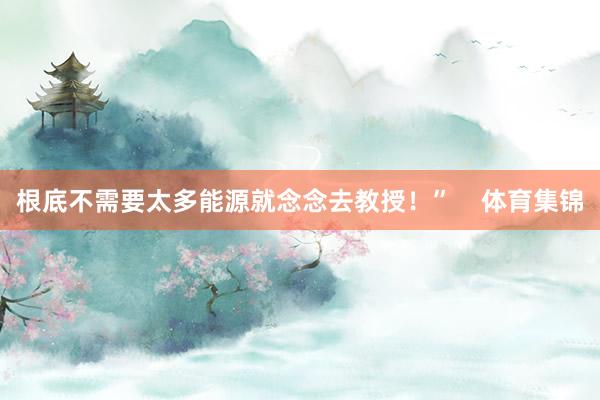根底不需要太多能源就念念去教授！”    体育集锦